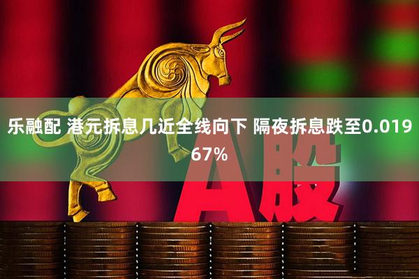 乐融配 港元拆息几近全线向下 隔夜拆息跌至0.01967%