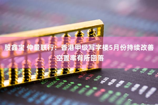 股鑫宝 仲量联行：香港甲级写字楼5月份持续改善 空置率有所回落