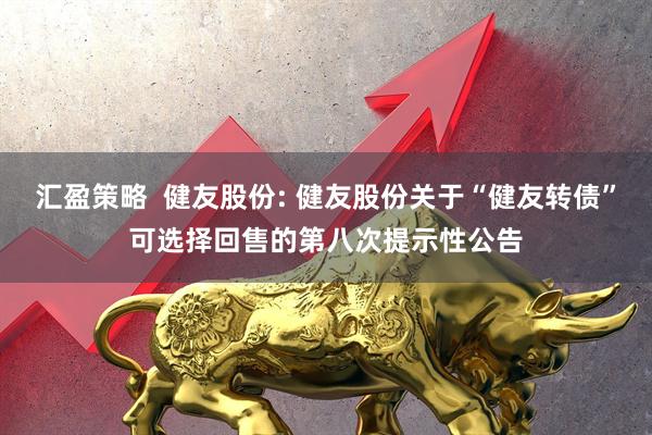 汇盈策略  健友股份: 健友股份关于“健友转债”可选择回售的第八次提示性公告