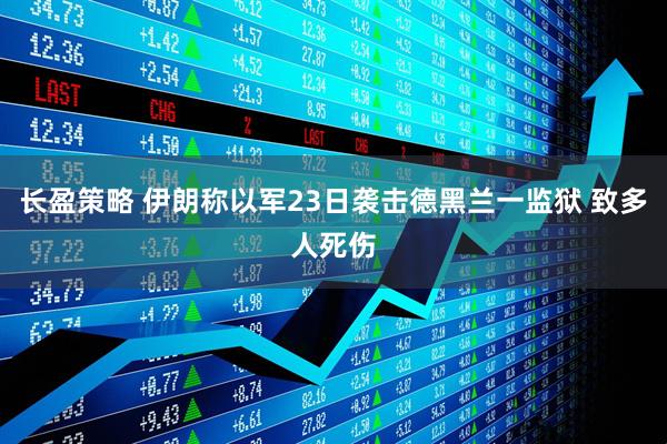 长盈策略 伊朗称以军23日袭击德黑兰一监狱 致多人死伤