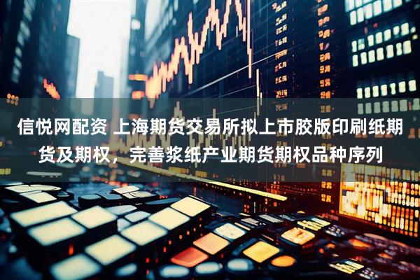 信悦网配资 上海期货交易所拟上市胶版印刷纸期货及期权，完善浆纸产业期货期权品种序列