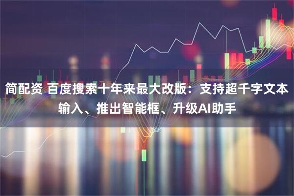 简配资 百度搜索十年来最大改版：支持超千字文本输入、推出智能框、升级AI助手