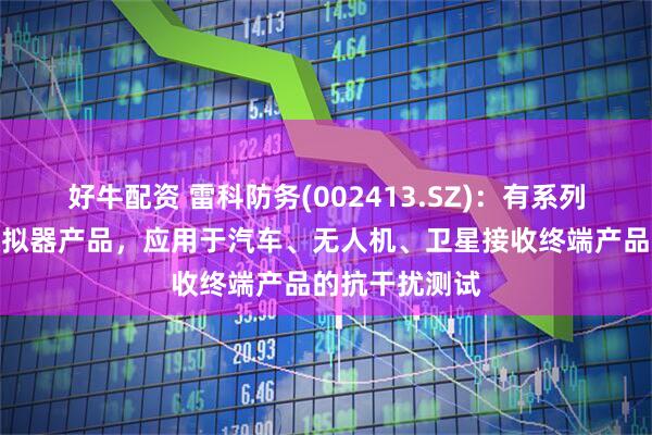 好牛配资 雷科防务(002413.SZ)：有系列的导航干扰模拟器产品，应用于汽车、无人机、卫星接收终端产品的抗干扰测试