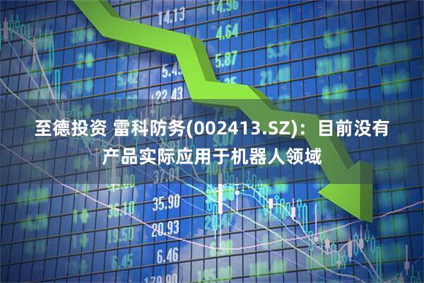 至德投资 雷科防务(002413.SZ)：目前没有产品实际应用于机器人领域