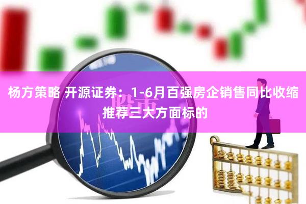 杨方策略 开源证券：1-6月百强房企销售同比收缩 推荐三大方面标的