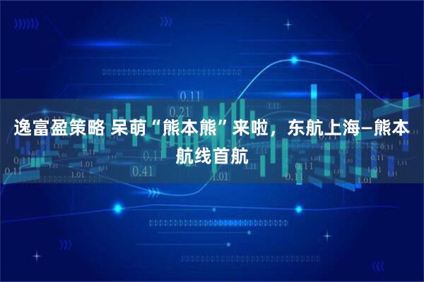 逸富盈策略 呆萌“熊本熊”来啦，东航上海—熊本航线首航