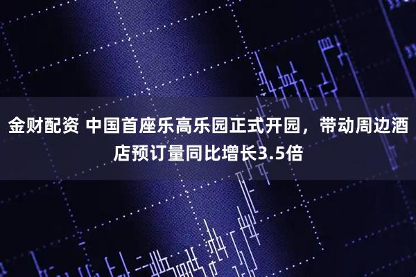 金财配资 中国首座乐高乐园正式开园，带动周边酒店预订量同比增长3.5倍