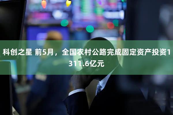 科创之星 前5月，全国农村公路完成固定资产投资1311.6亿元