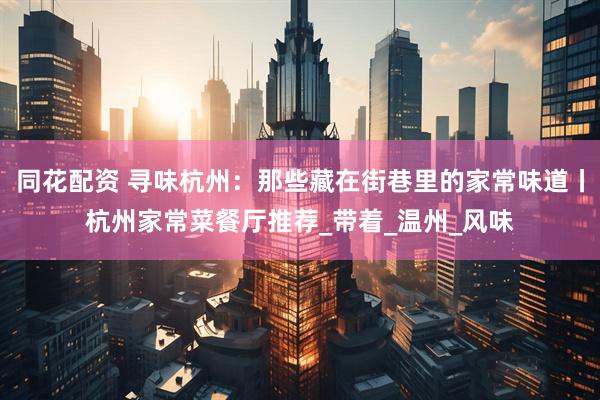 同花配资 寻味杭州：那些藏在街巷里的家常味道丨杭州家常菜餐厅推荐_带着_温州_风味