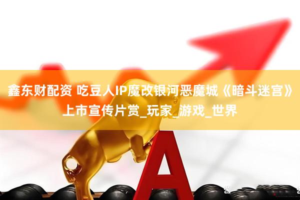 鑫东财配资 吃豆人IP魔改银河恶魔城《暗斗迷宫》上市宣传片赏_玩家_游戏_世界