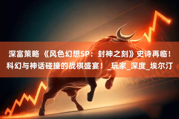 深富策略 《风色幻想SP：封神之刻》史诗再临！科幻与神话碰撞的战棋盛宴！_玩家_深度_埃尔汀