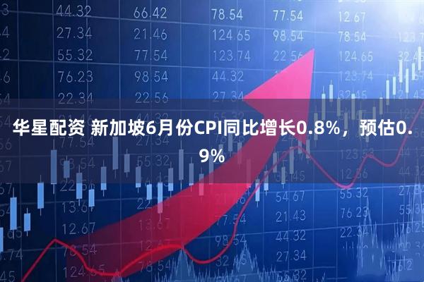华星配资 新加坡6月份CPI同比增长0.8%，预估0.9%