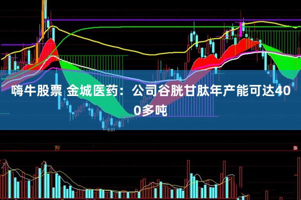 嗨牛股票 金城医药：公司谷胱甘肽年产能可达400多吨