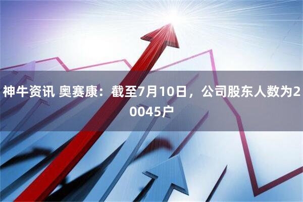 神牛资讯 奥赛康：截至7月10日，公司股东人数为20045户