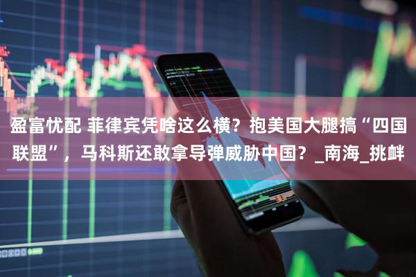 盈富忧配 菲律宾凭啥这么横？抱美国大腿搞“四国联盟”，马科斯还敢拿导弹威胁中国？_南海_挑衅