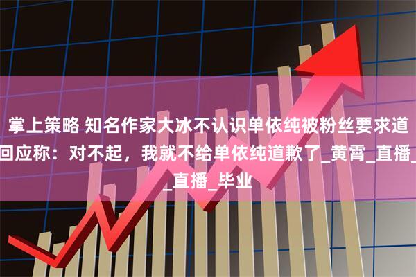 掌上策略 知名作家大冰不认识单依纯被粉丝要求道歉，回应称：对不起，我就不给单依纯道歉了_黄霄_直播_毕业