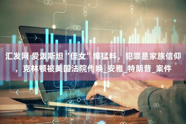 汇发网 爱泼斯坦“侄女”爆猛料，犯罪是家族信仰，克林顿被美国法院传唤_安雅_特朗普_案件