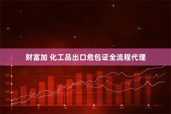 财富加 化工品出口危包证全流程代理