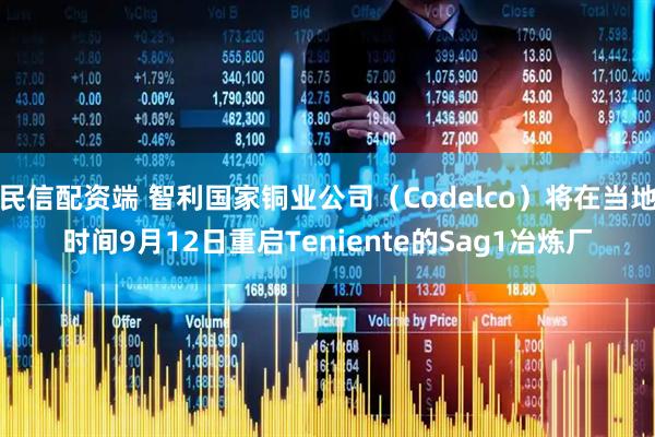 民信配资端 智利国家铜业公司（Codelco）将在当地时间9月12日重启Teniente的Sag1冶炼厂