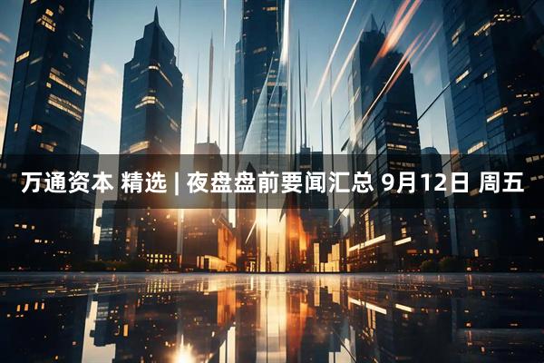万通资本 精选 | 夜盘盘前要闻汇总 9月12日 周五