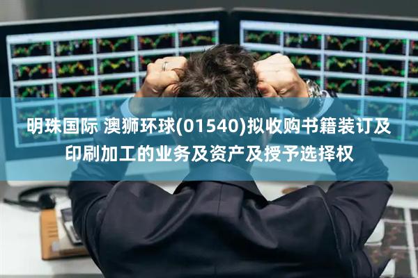 明珠国际 澳狮环球(01540)拟收购书籍装订及印刷加工的业务及资产及授予选择权