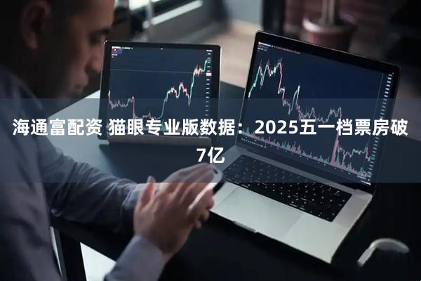 海通富配资 猫眼专业版数据：2025五一档票房破7亿