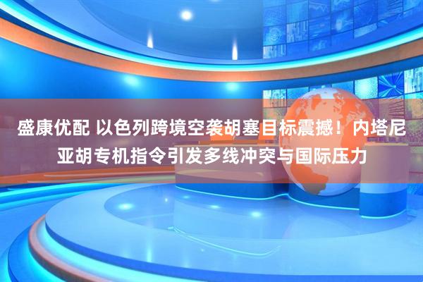 盛康优配 以色列跨境空袭胡塞目标震撼！内塔尼亚胡专机指令引发多线冲突与国际压力