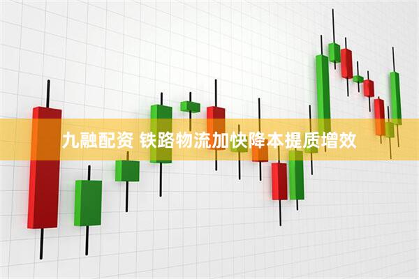九融配资 铁路物流加快降本提质增效