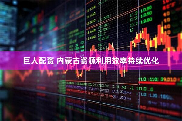 巨人配资 内蒙古资源利用效率持续优化