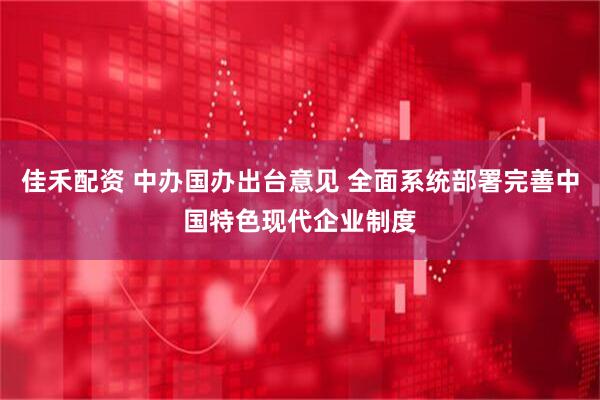 佳禾配资 中办国办出台意见 全面系统部署完善中国特色现代企业制度