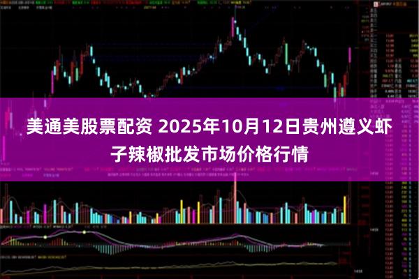 美通美股票配资 2025年10月12日贵州遵义虾子辣椒批发市场价格行情