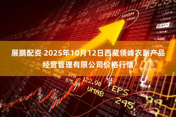 展鵬配资 2025年10月12日西藏领峰农副产品经营管理有限公司价格行情