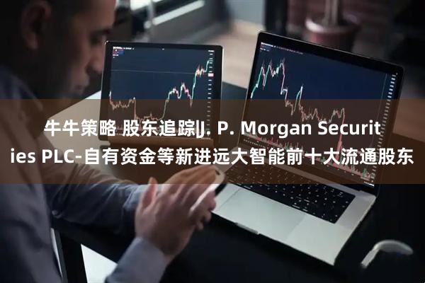 牛牛策略 股东追踪|J. P. Morgan Securities PLC-自有资金等新进远大智能前十大流通股东