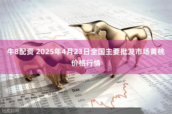 牛8配资 2025年4月23日全国主要批发市场黄桃价格行情