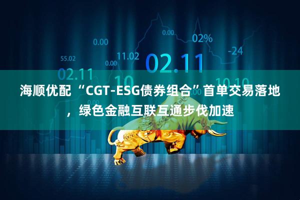 海顺优配 “CGT-ESG债券组合”首单交易落地，绿色金融互联互通步伐加速