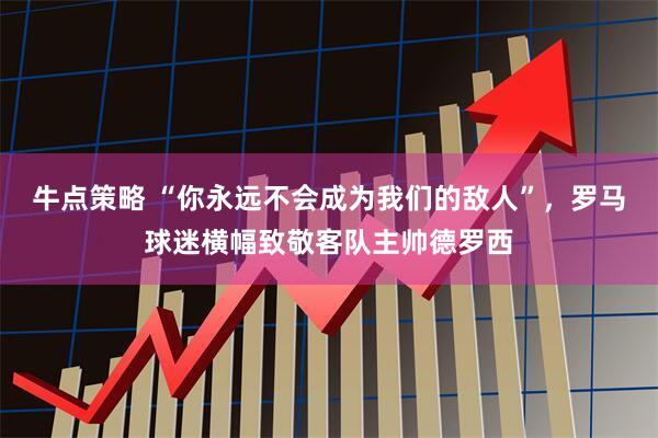 牛点策略 “你永远不会成为我们的敌人”，罗马球迷横幅致敬客队主帅德罗西