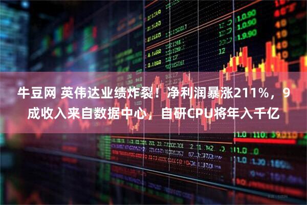 牛豆网 英伟达业绩炸裂！净利润暴涨211%，9成收入来自数据中心，自研CPU将年入千亿