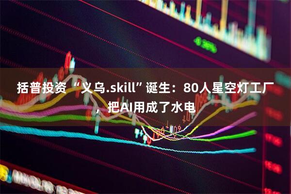 括普投资 “义乌.skill”诞生:80人星空灯工厂,把AI用成了水电