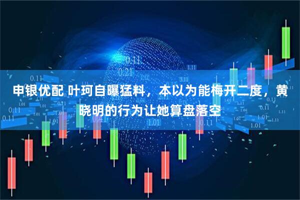 申银优配 叶珂自曝猛料，本以为能梅开二度，黄晓明的行为让她算盘落空