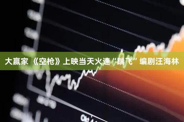 大赢家 《空枪》上映当天火速“踹飞”编剧汪海林