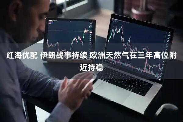 红海优配 伊朗战事持续 欧洲天然气在三年高位附近持稳